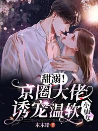 甜溺京圈大佬诱宠温软小仙女无删减完整版