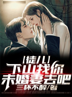 徒儿,下山祸害你未婚妻去吧无删减完整版